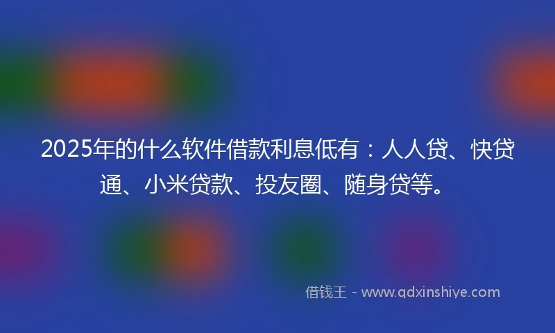 2025年的什么软件借款利息低有：人人贷、快贷通、小米贷款、投友圈、随身贷等。