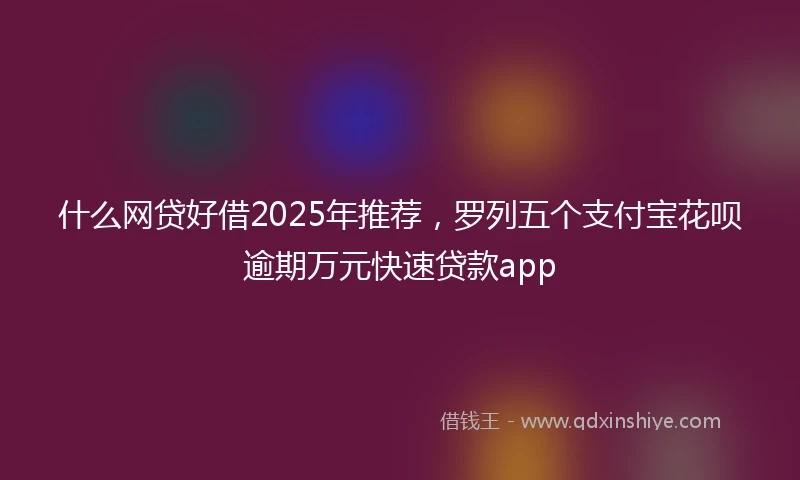 什么网贷好借2025年推荐，罗列五个支付宝花呗逾期万元快速贷款app