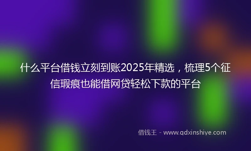 什么平台借钱立刻到账2025年精选，梳理5个征信瑕疵也能借网贷轻松下款的平台