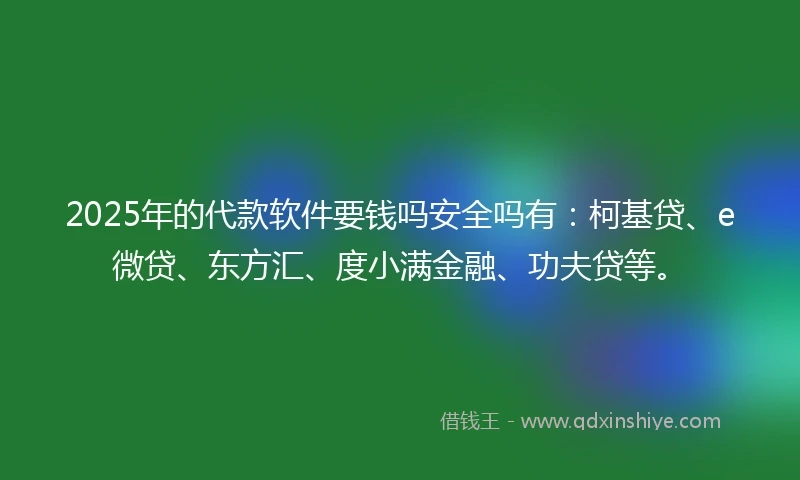 2025年的代款软件要钱吗安全吗有：柯基贷、e微贷、东方汇、度小满金融、功夫贷等。
