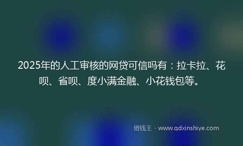 2025年的人工审核的网贷可信吗有：拉卡拉、花呗、省呗、度小满金融、小花钱包等。