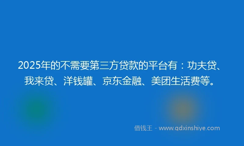 2025年的不需要第三方贷款的平台有：功夫贷、我来贷、洋钱罐、京东金融、美团生活费等。