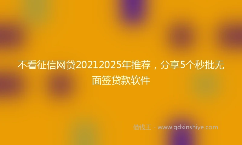 不看征信网贷20212025年推荐，分享5个秒批无面签贷款软件