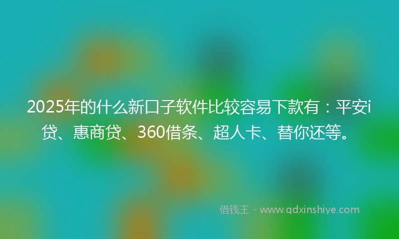 2025年的什么新口子软件比较容易下款有：平安i贷、惠商贷、360借条、超人卡、替你还等。