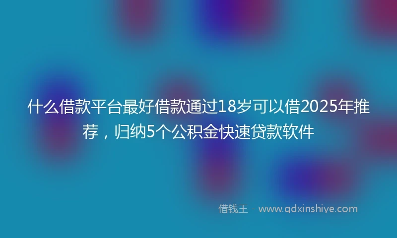 什么借款平台最好借款通过18岁可以借2025年推荐，归纳5个公积金快速贷款软件