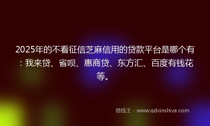 2025年的不看征信芝麻信用的贷款平台是哪个有：我来贷、省呗、惠商贷、东方汇、百度有钱花等。