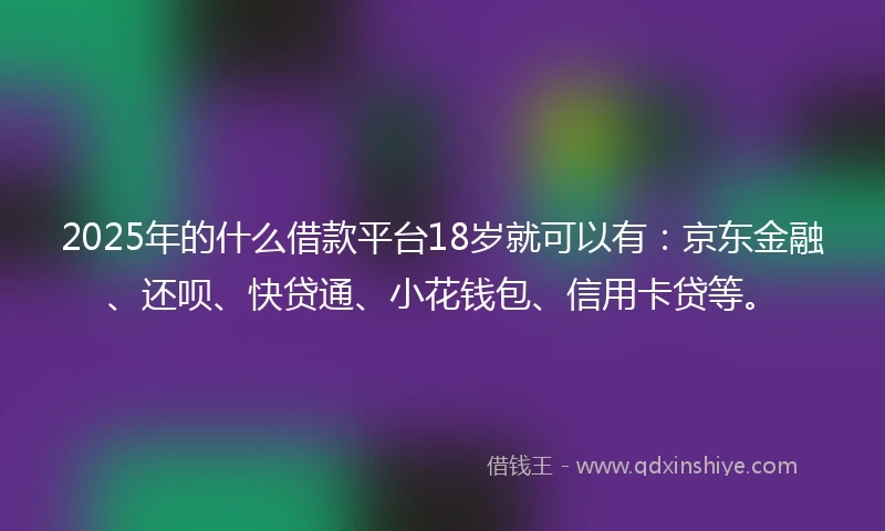 2025年的什么借款平台18岁就可以有：京东金融、还呗、快贷通、小花钱包、信用卡贷等。