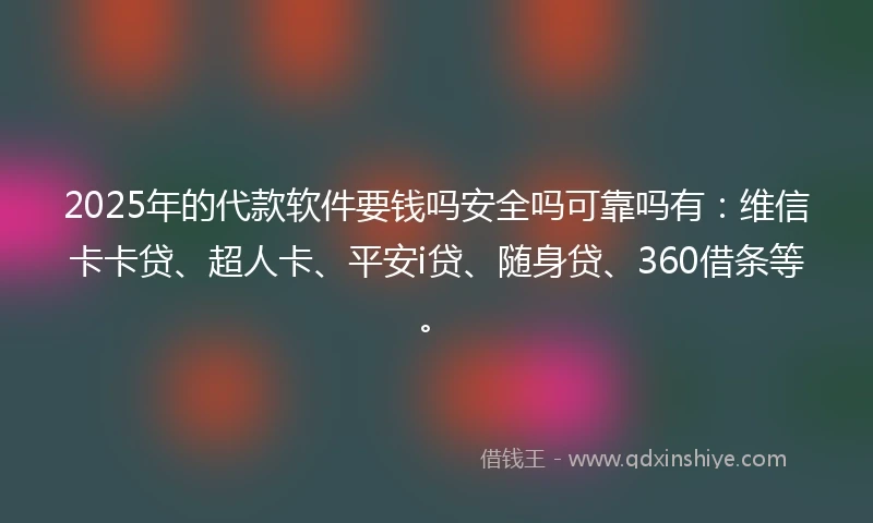 2025年的代款软件要钱吗安全吗可靠吗有：维信卡卡贷、超人卡、平安i贷、随身贷、360借条等。