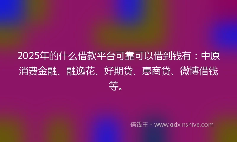 2025年的什么借款平台可靠可以借到钱有:中原消费金融、融逸花、好期贷、惠商贷、微博借钱等。
