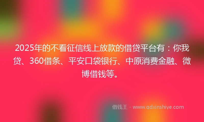 2025年的不看征信线上放款的借贷平台有：你我贷、360借条、平安口袋银行、中原消费金融、微博借钱等。