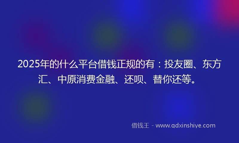 2025年的什么平台借钱正规的有：投友圈、东方汇、中原消费金融、还呗、替你还等。