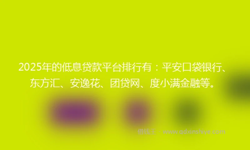 2025年的低息贷款平台排行有：平安口袋银行、东方汇、安逸花、团贷网、度小满金融等。
