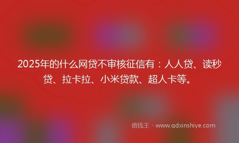 2025年的什么网贷不审核征信有：人人贷、读秒贷、拉卡拉、小米贷款、超人卡等。