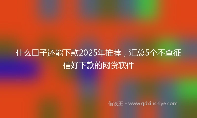 什么口子还能下款2025年推荐，汇总5个不查征信好下款的网贷软件