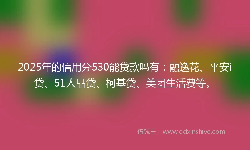 2025年的信用分530能贷款吗有：融逸花、平安i贷、51人品贷、柯基贷、美团生活费等。