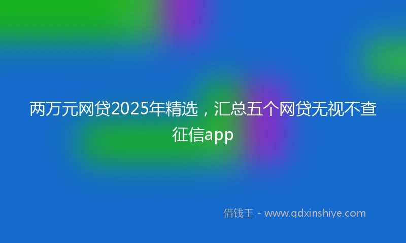 两万元网贷2025年精选，汇总五个网贷无视不查征信app