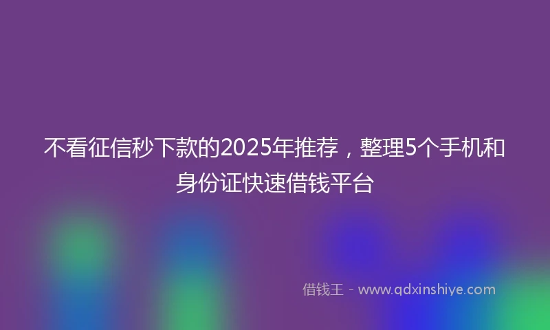 不看征信秒下款的2025年推荐，整理5个手机和身份证快速借钱平台