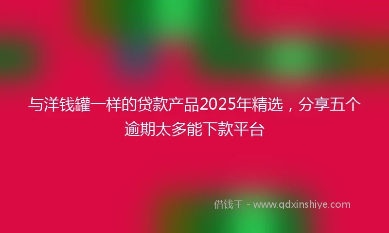 与洋钱罐一样的贷款产品2025年精选，分享五个逾期太多能下款平台