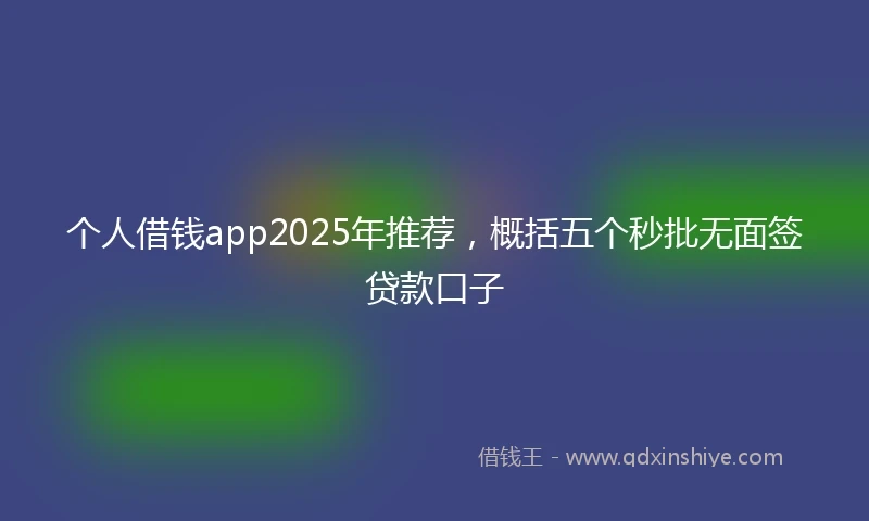 个人借钱app2025年推荐，概括五个秒批无面签贷款口子