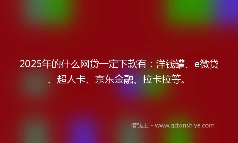 2025年的什么网贷一定下款有：洋钱罐、e微贷、超人卡、京东金融、拉卡拉等。