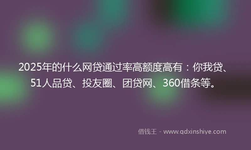 2025年的什么网贷通过率高额度高有：你我贷、51人品贷、投友圈、团贷网、360借条等。