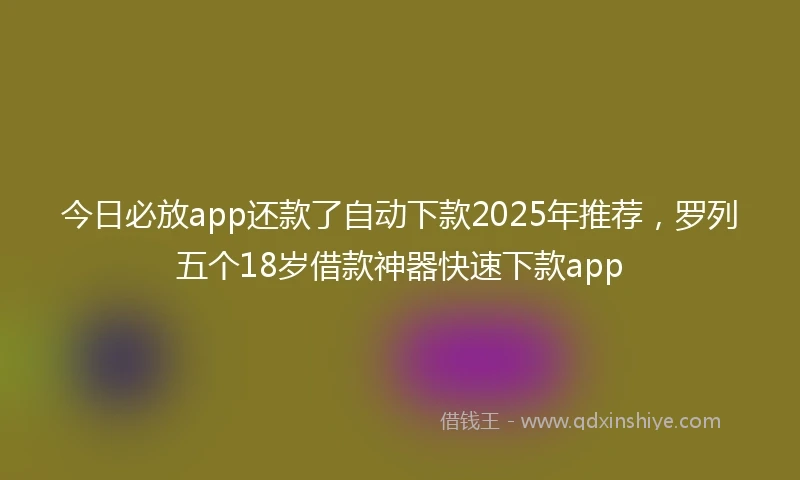 今日必放app还款了自动下款2025年推荐，罗列五个18岁借款神器快速下款app