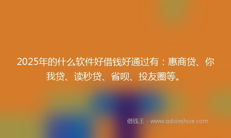 2025年的什么软件好借钱好通过有：惠商贷、你我贷、读秒贷、省呗、投友圈等。