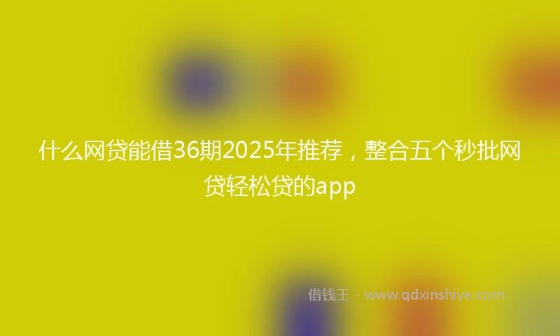什么网贷能借36期2025年推荐，整合五个秒批网贷轻松贷的app
