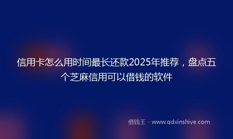 信用卡怎么用时间最长还款2025年推荐，盘点五个芝麻信用可以借钱的软件