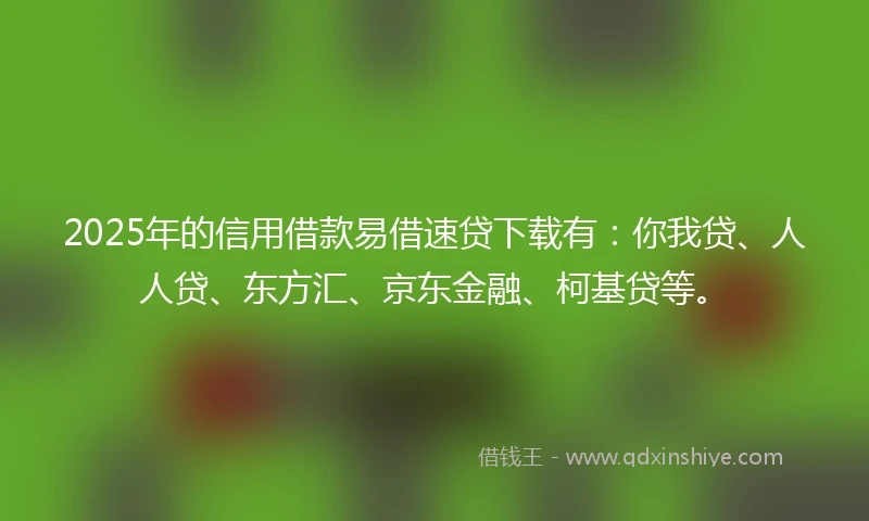 2025年的信用借款易借速贷下载有：你我贷、人人贷、东方汇、京东金融、柯基贷等。