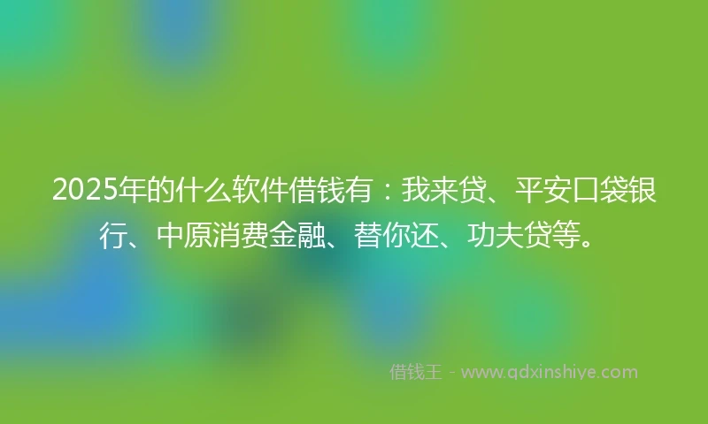 2025年的什么软件借钱有：我来贷、平安口袋银行、中原消费金融、替你还、功夫贷等。