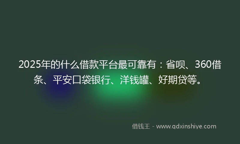 2025年的什么借款平台最可靠有：省呗、360借条、平安口袋银行、洋钱罐、好期贷等。