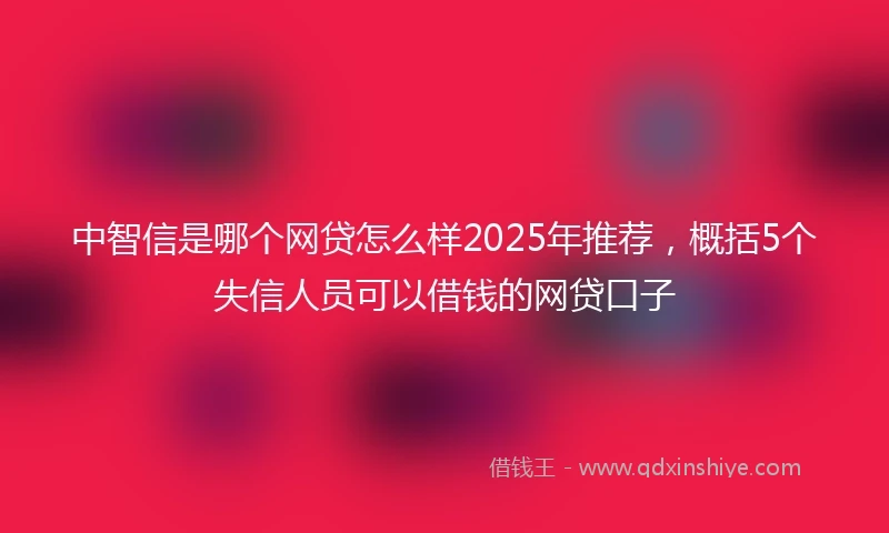 中智信是哪个网贷怎么样2025年推荐，概括5个失信人员可以借钱的网贷口子