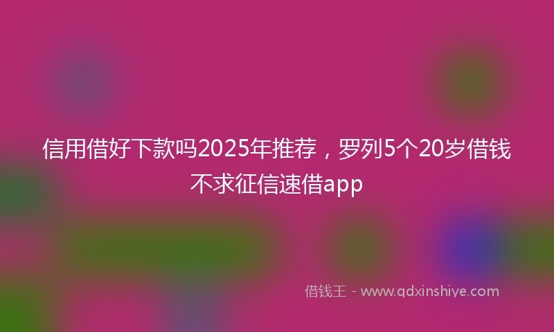 信用借好下款吗2025年推荐，罗列5个20岁借钱不求征信速借app