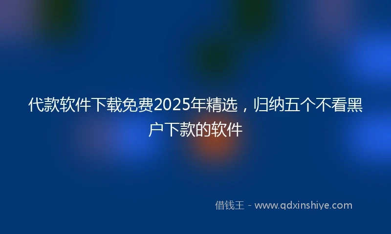 代款软件下载免费2025年精选，归纳五个不看黑户下款的软件