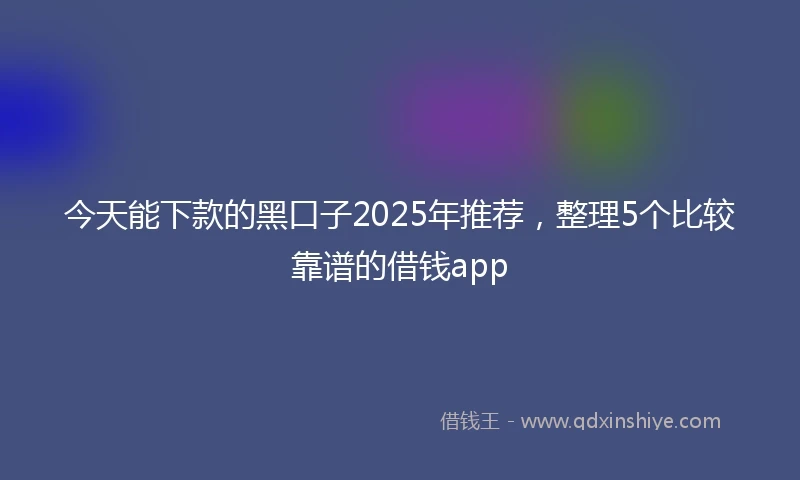 今天能下款的黑口子2025年推荐，整理5个比较靠谱的借钱app