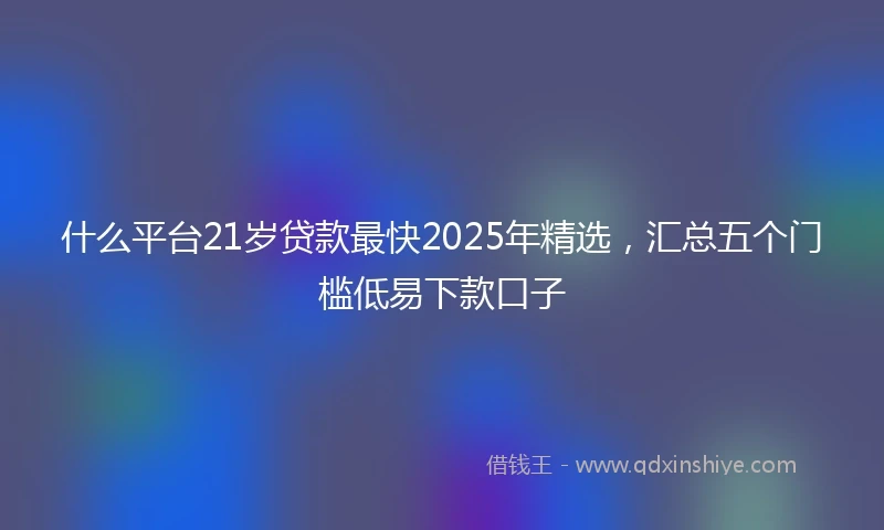 什么平台21岁贷款最快2025年精选，汇总五个门槛低易下款口子