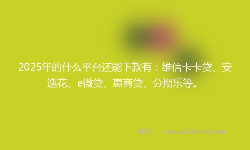2025年的什么平台还能下款有：维信卡卡贷、安逸花、e微贷、惠商贷、分期乐等。