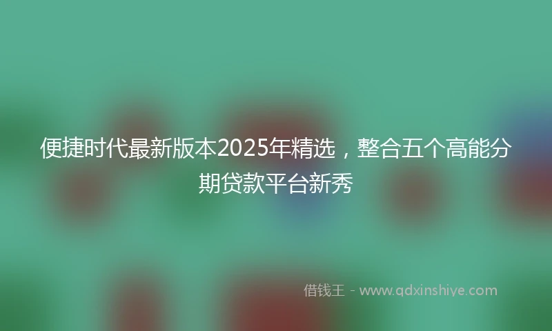 便捷时代最新版本2025年精选，整合五个高能分期贷款平台新秀