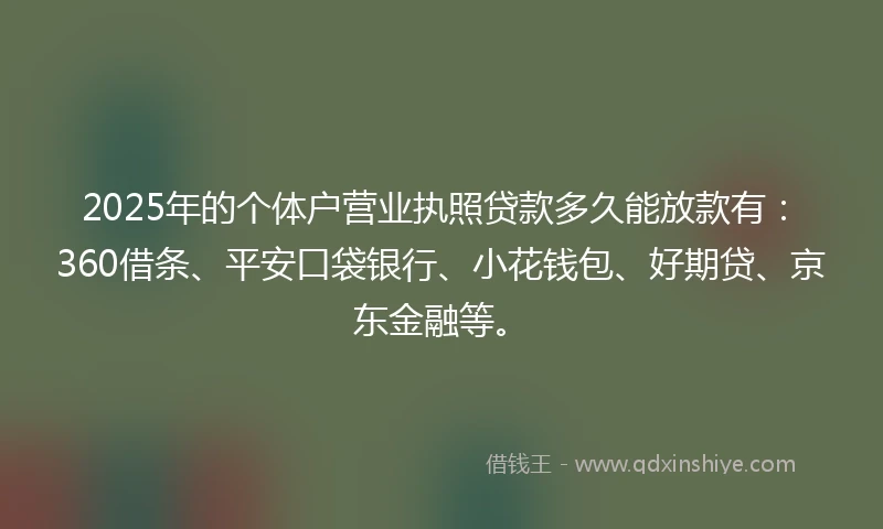2025年的个体户营业执照贷款多久能放款有：360借条、平安口袋银行、小花钱包、好期贷、京东金融等。