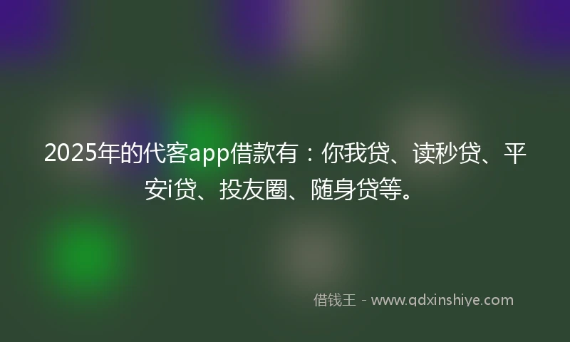 2025年的代客app借款有：你我贷、读秒贷、平安i贷、投友圈、随身贷等。