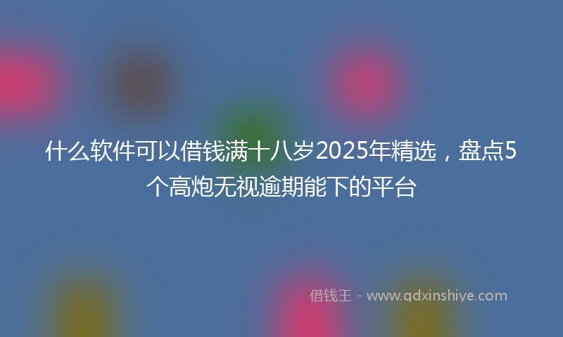 什么软件可以借钱满十八岁2025年精选，盘点5个高炮无视逾期能下的平台