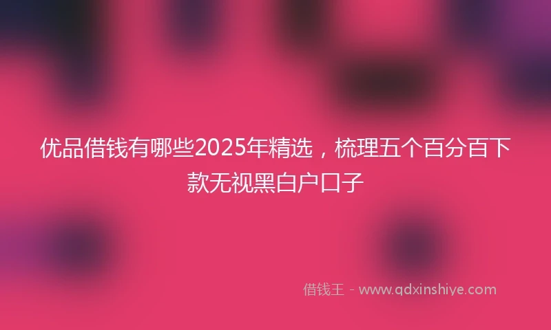 优品借钱有哪些2025年精选，梳理五个百分百下款无视黑白户口子