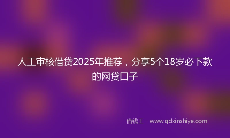 人工审核借贷2025年推荐，分享5个18岁必下款的网贷口子