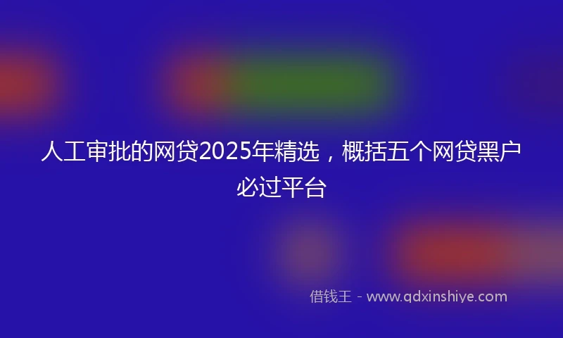 人工审批的网贷2025年精选，概括五个网贷黑户必过平台