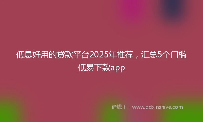 低息好用的贷款平台2025年推荐，汇总5个门槛低易下款app
