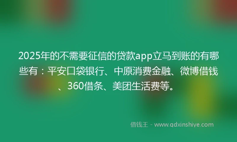 2025年的不需要征信的贷款app立马到账的有哪些有：平安口袋银行、中原消费金融、微博借钱、360借条、美团生活费等。