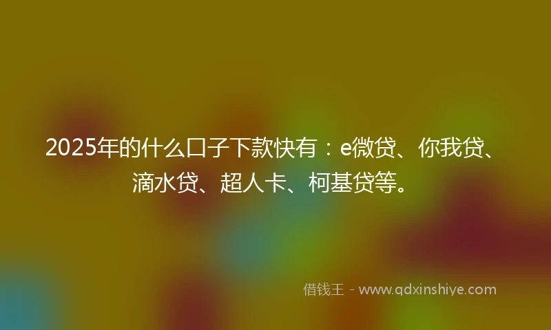 2025年的什么口子下款快有：e微贷、你我贷、滴水贷、超人卡、柯基贷等。