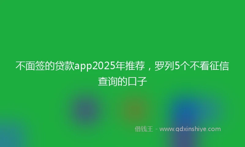 不面签的贷款app2025年推荐，罗列5个不看征信查询的口子
