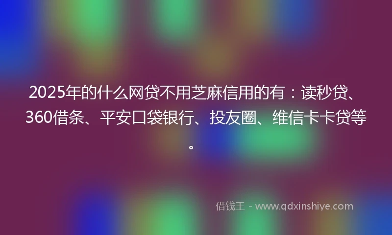 2025年的什么网贷不用芝麻信用的有：读秒贷、360借条、平安口袋银行、投友圈、维信卡卡贷等。